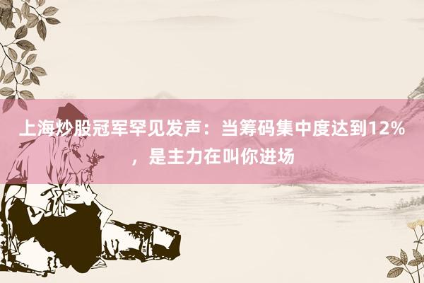 上海炒股冠军罕见发声：当筹码集中度达到12%，是主力在叫你进场