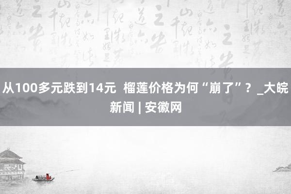 从100多元跌到14元  榴莲价格为何“崩了”？_大皖新闻 | 安徽网