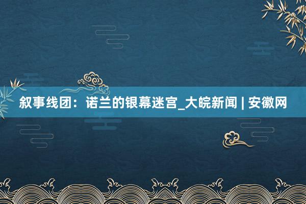 叙事线团：诺兰的银幕迷宫_大皖新闻 | 安徽网