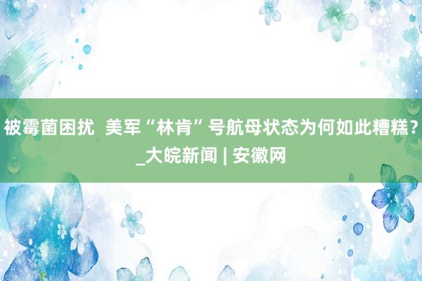 被霉菌困扰  美军“林肯”号航母状态为何如此糟糕？_大皖新闻 | 安徽网