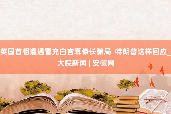 英国首相遭遇冒充白宫幕僚长骗局  特朗普这样回应_大皖新闻 | 安徽网