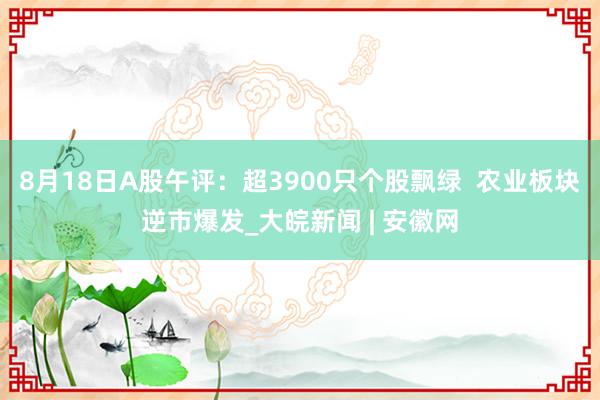8月18日A股午评：超3900只个股飘绿  农业板块逆市爆发_大皖新闻 | 安徽网