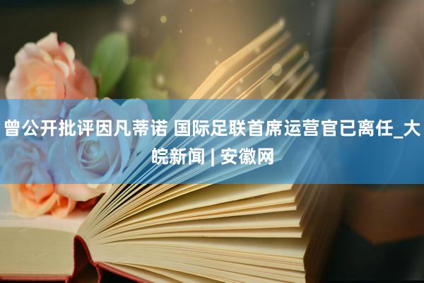 曾公开批评因凡蒂诺 国际足联首席运营官已离任_大皖新闻 | 安徽网