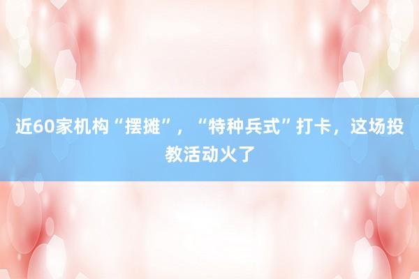 近60家机构“摆摊”，“特种兵式”打卡，这场投教活动火了