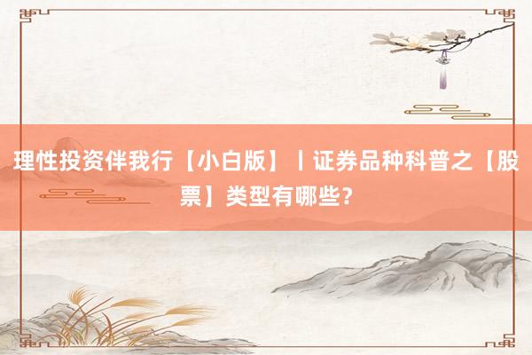 理性投资伴我行【小白版】丨证券品种科普之【股票】类型有哪些？