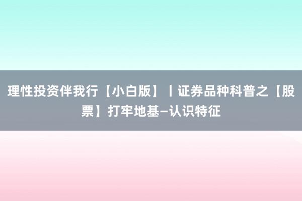 理性投资伴我行【小白版】丨证券品种科普之【股票】打牢地基—认识特征