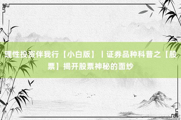 理性投资伴我行【小白版】丨证券品种科普之【股票】揭开股票神秘的面纱
