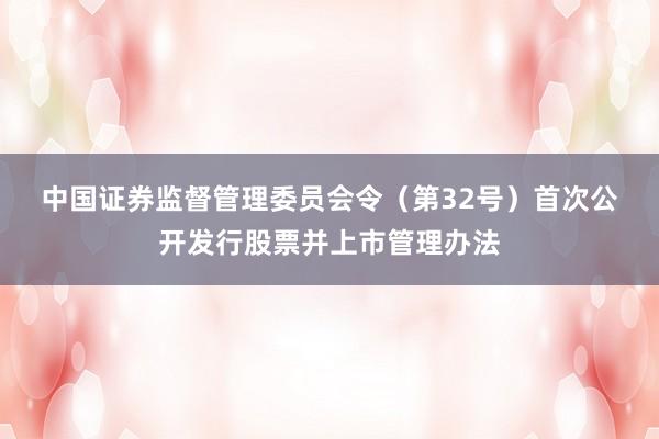 中国证券监督管理委员会令（第32号）　　首次公开发行股票并上市管理办法