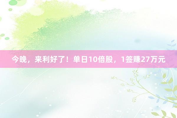 今晚，来利好了！单日10倍股，1签赚27万元