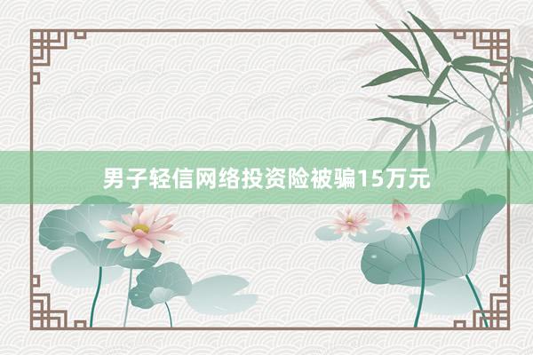 男子轻信网络投资险被骗15万元