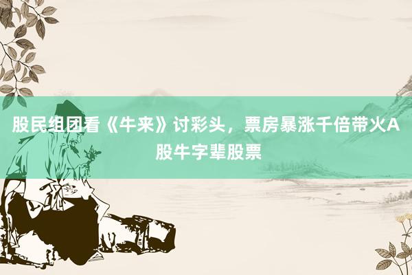股民组团看《牛来》讨彩头，票房暴涨千倍带火A 股牛字辈股票