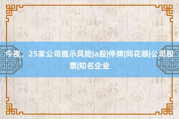 今夜，25家公司提示风险|a股|停牌|同花顺|公司股票|知名企业