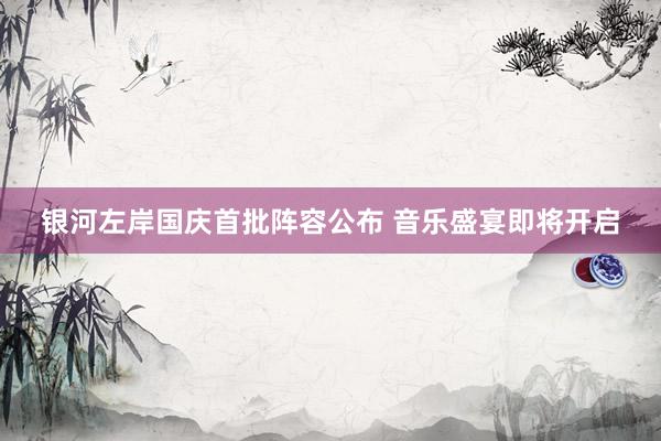 银河左岸国庆首批阵容公布 音乐盛宴即将开启