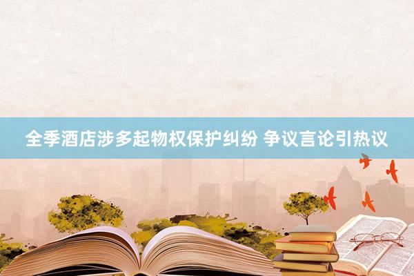 全季酒店涉多起物权保护纠纷 争议言论引热议