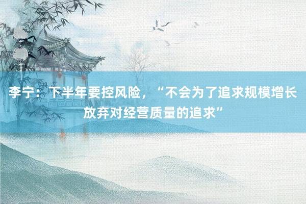 李宁：下半年要控风险，“不会为了追求规模增长放弃对经营质量的追求”