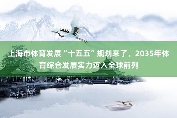上海市体育发展“十五五”规划来了，2035年体育综合发展实力迈入全球前列