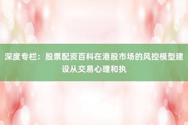深度专栏：股票配资百科在港股市场的风控模型建设从交易心理和执
