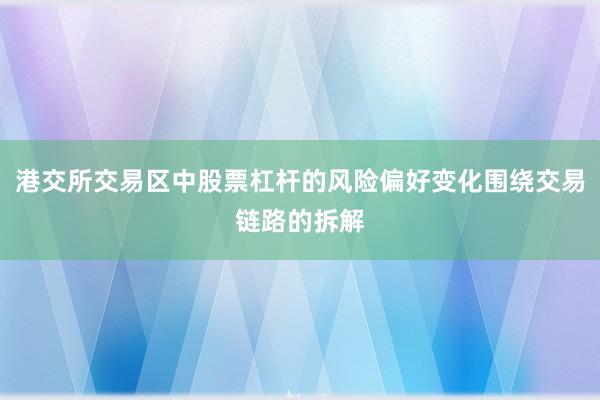港交所交易区中股票杠杆的风险偏好变化围绕交易链路的拆解
