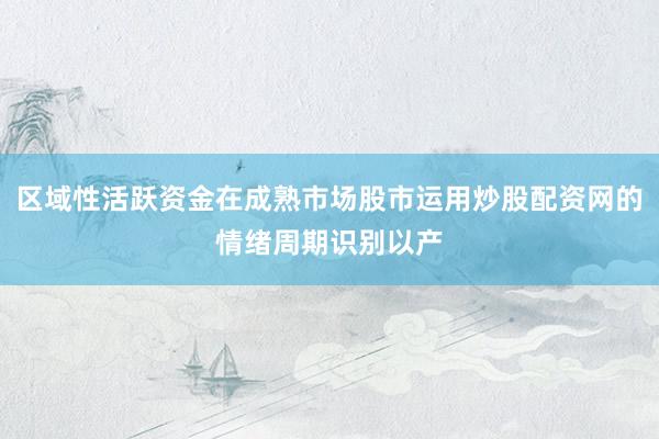 区域性活跃资金在成熟市场股市运用炒股配资网的情绪周期识别以产