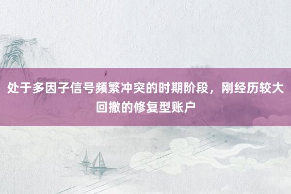 处于多因子信号频繁冲突的时期阶段，刚经历较大回撤的修复型账户