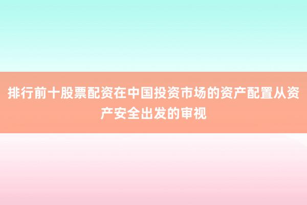 排行前十股票配资在中国投资市场的资产配置从资产安全出发的审视