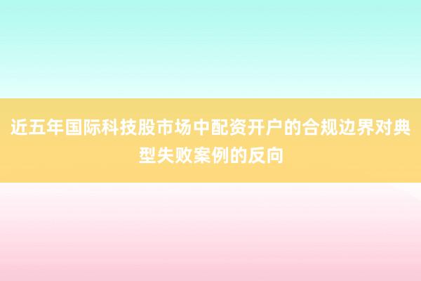 近五年国际科技股市场中配资开户的合规边界对典型失败案例的反向
