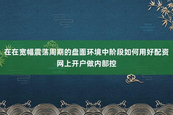在在宽幅震荡周期的盘面环境中阶段如何用好配资网上开户做内部控
