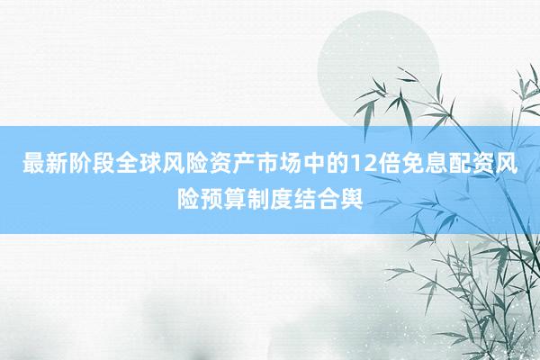 最新阶段全球风险资产市场中的12倍免息配资风险预算制度结合舆