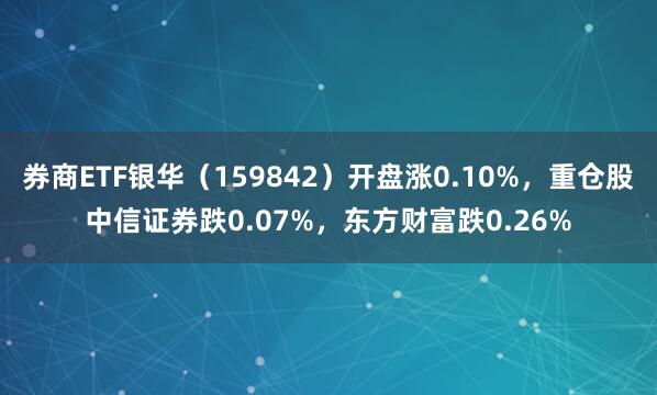 券商ETF银华（159842）开盘涨0.10%，重仓股中信证券跌0.07%，东方财富跌0.26%