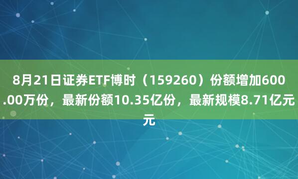 8月21日证券ETF博时（159260）份额增加600.00万份，最新份额10.35亿份，最新规模8.71亿元