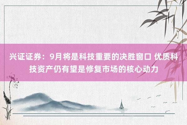 兴证证券：9月将是科技重要的决胜窗口 优质科技资产仍有望是修复市场的核心动力