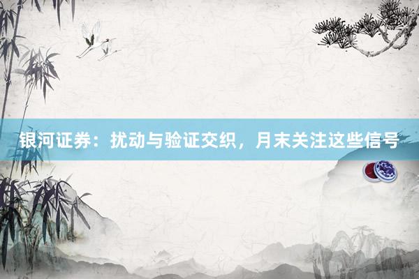 银河证券：扰动与验证交织，月末关注这些信号