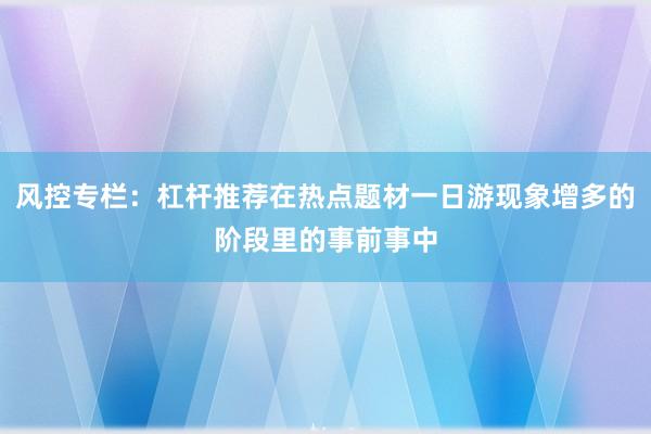 风控专栏：杠杆推荐在热点题材一日游现象增多的阶段里的事前事中