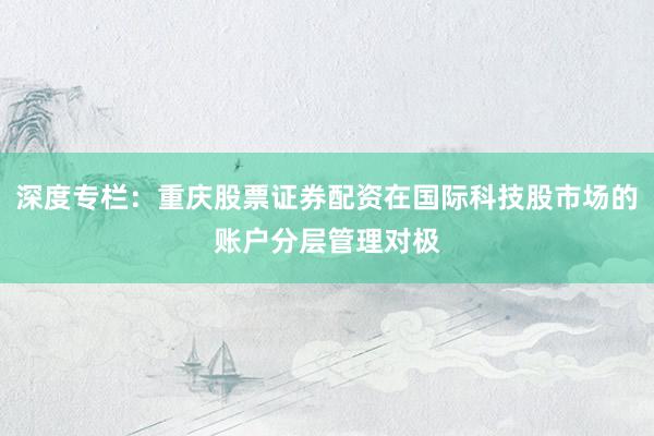 深度专栏：重庆股票证券配资在国际科技股市场的账户分层管理对极