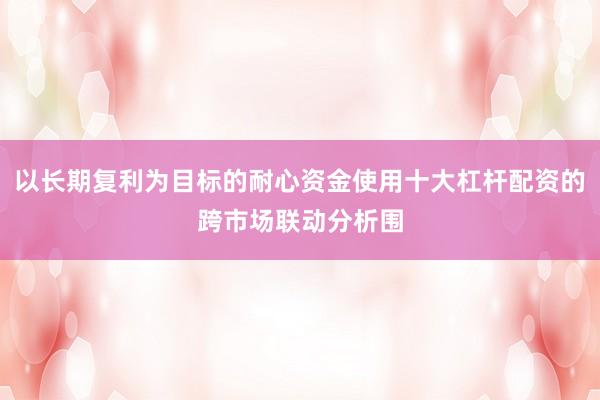 以长期复利为目标的耐心资金使用十大杠杆配资的跨市场联动分析围