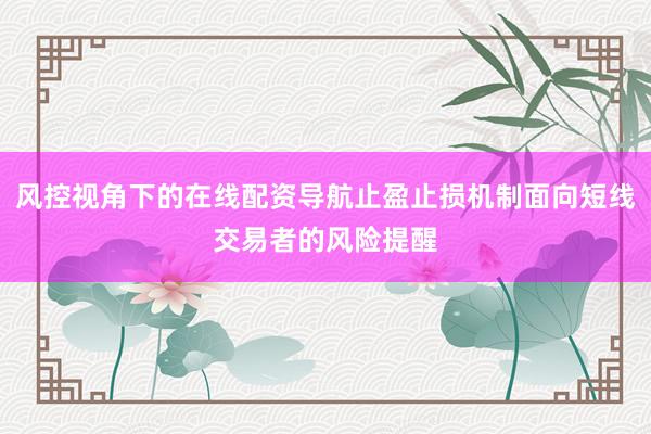 风控视角下的在线配资导航止盈止损机制面向短线交易者的风险提醒
