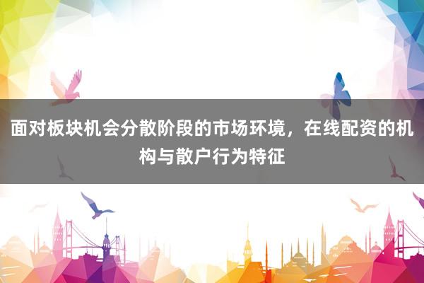 面对板块机会分散阶段的市场环境，在线配资的机构与散户行为特征