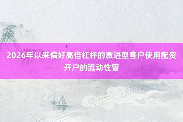 2026年以来偏好高倍杠杆的激进型客户使用配资开户的流动性管