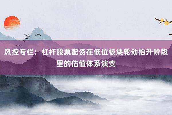 风控专栏：杠杆股票配资在低位板块轮动抬升阶段里的估值体系演变