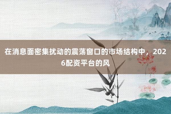 在消息面密集扰动的震荡窗口的市场结构中，2026配资平台的风
