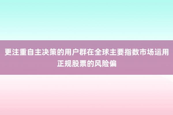 更注重自主决策的用户群在全球主要指数市场运用正规股票的风险偏