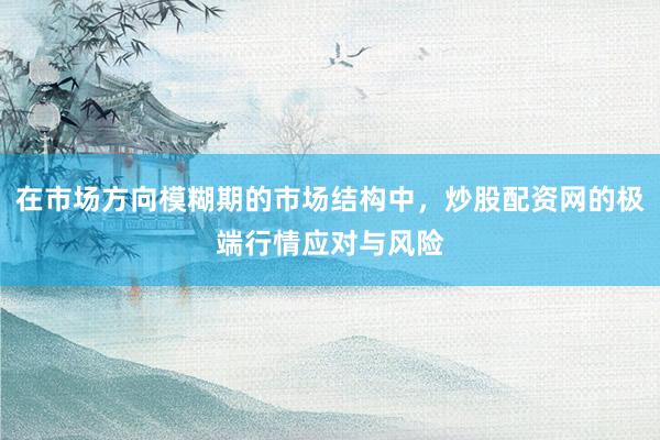 在市场方向模糊期的市场结构中，炒股配资网的极端行情应对与风险
