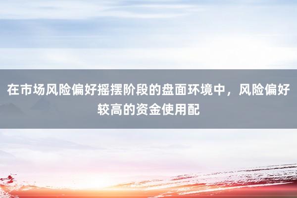在市场风险偏好摇摆阶段的盘面环境中，风险偏好较高的资金使用配