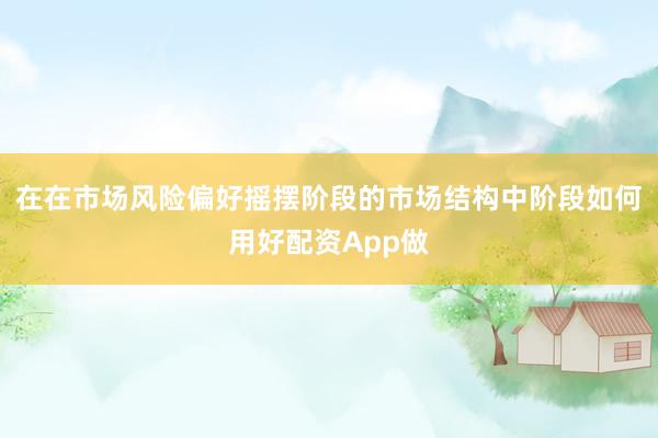 在在市场风险偏好摇摆阶段的市场结构中阶段如何用好配资App做