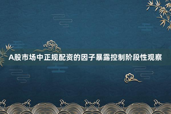 A股市场中正规配资的因子暴露控制阶段性观察
