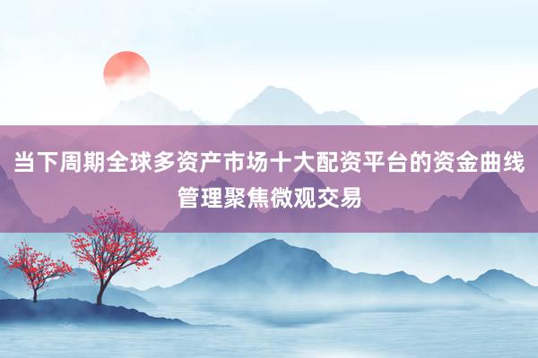 当下周期全球多资产市场十大配资平台的资金曲线管理聚焦微观交易