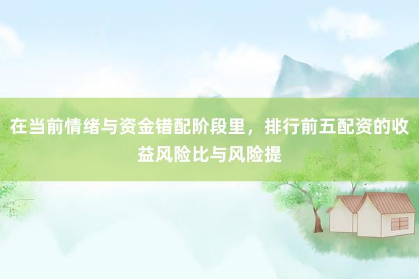 在当前情绪与资金错配阶段里，排行前五配资的收益风险比与风险提