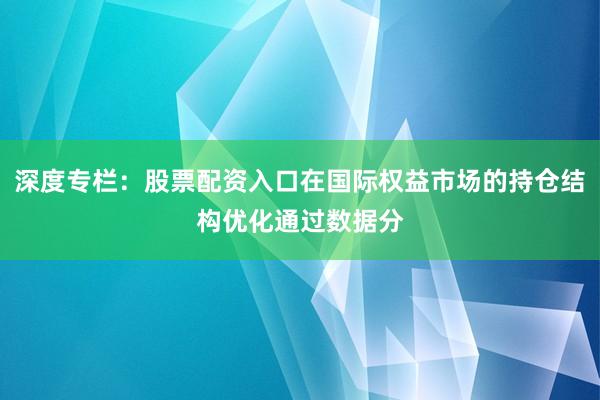 深度专栏：股票配资入口在国际权益市场的持仓结构优化通过数据分
