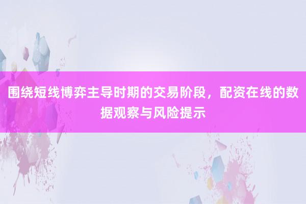 围绕短线博弈主导时期的交易阶段，配资在线的数据观察与风险提示