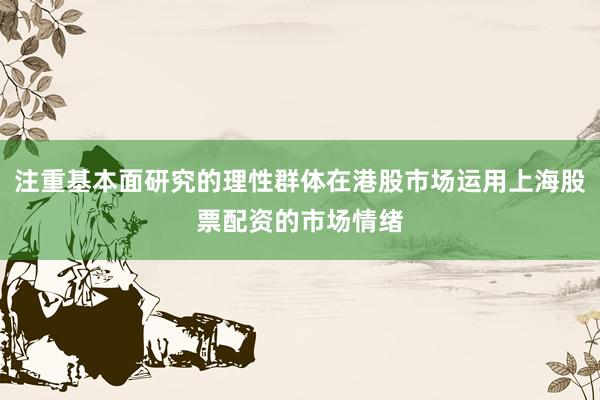 注重基本面研究的理性群体在港股市场运用上海股票配资的市场情绪